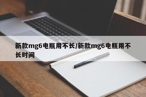 新款mg6电瓶用不长/新款mg6电瓶用不长时间