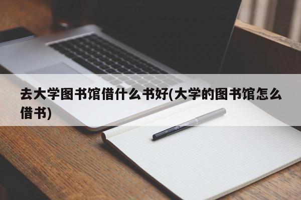去大学图书馆借什么书好(大学的图书馆怎么借书)