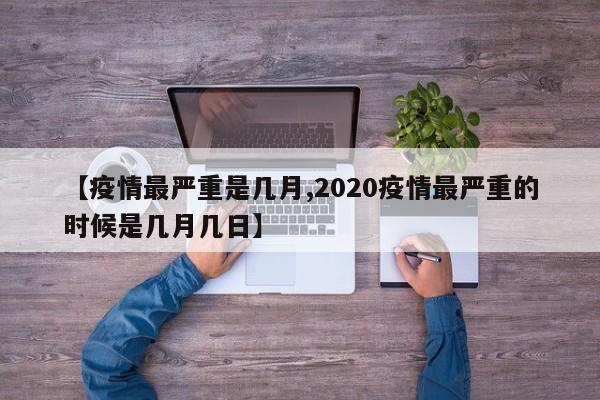 【疫情最严重是几月,2020疫情最严重的时候是几月几日】