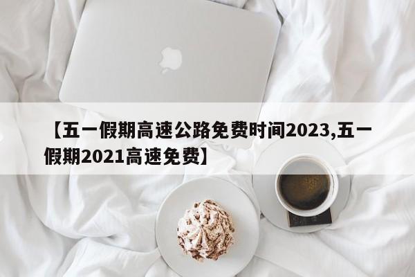 【五一假期高速公路免费时间2023,五一假期2021高速免费】