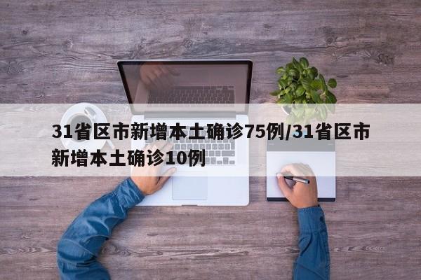 31省区市新增本土确诊75例/31省区市新增本土确诊10例