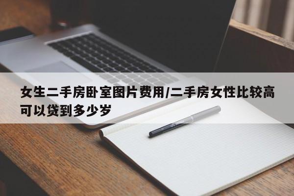 女生二手房卧室图片费用/二手房女性比较高可以贷到多少岁