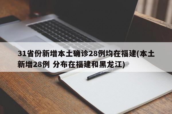 31省份新增本土确诊28例均在福建(本土新增28例 分布在福建和黑龙江)