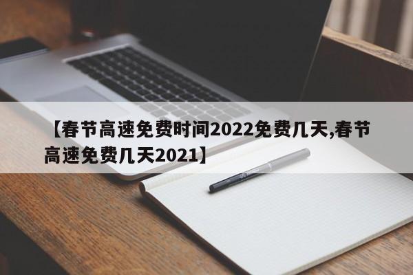 【春节高速免费时间2022免费几天,春节高速免费几天2021】