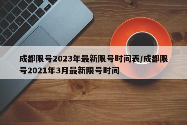 成都限号2023年最新限号时间表/成都限号2021年3月最新限号时间
