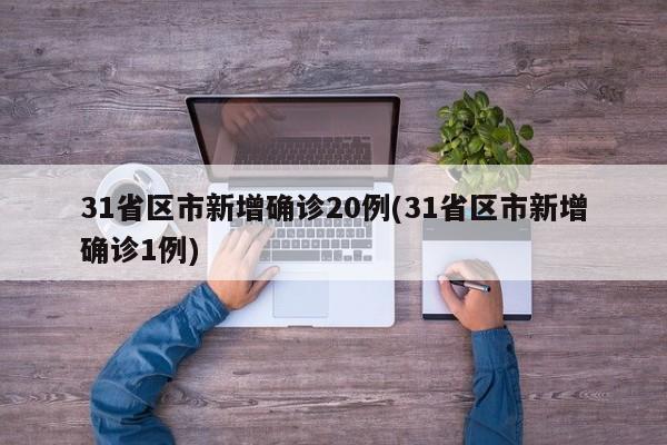 31省区市新增确诊20例(31省区市新增确诊1例)