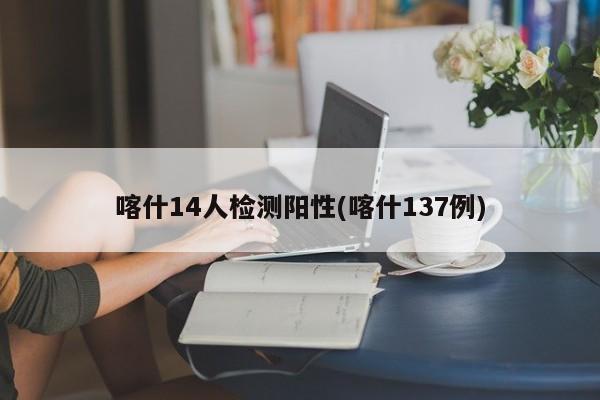 喀什14人检测阳性(喀什137例)