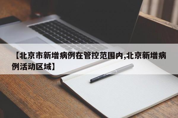 【北京市新增病例在管控范围内,北京新增病例活动区域】