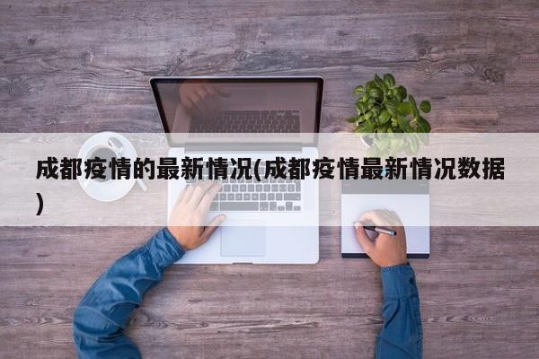 成都疫情的最新情况(成都疫情最新情况数据)