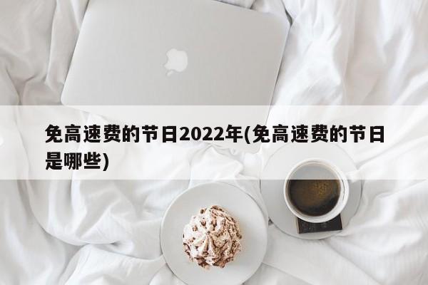 免高速费的节日2022年(免高速费的节日是哪些)