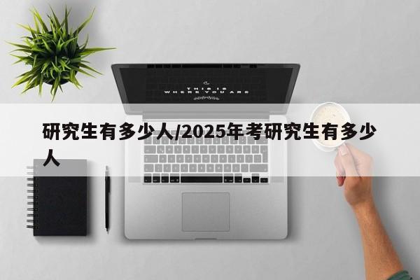 研究生有多少人/2025年考研究生有多少人