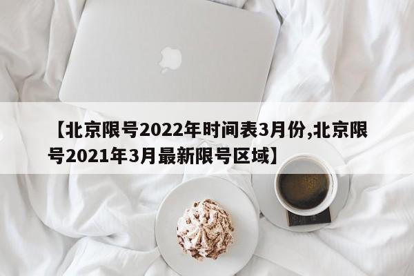 【北京限号2022年时间表3月份,北京限号2021年3月最新限号区域】