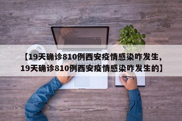 【19天确诊810例西安疫情感染咋发生,19天确诊810例西安疫情感染咋发生的】