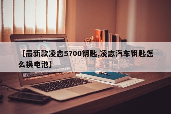 【最新款凌志5700钥匙,凌志汽车钥匙怎么换电池】