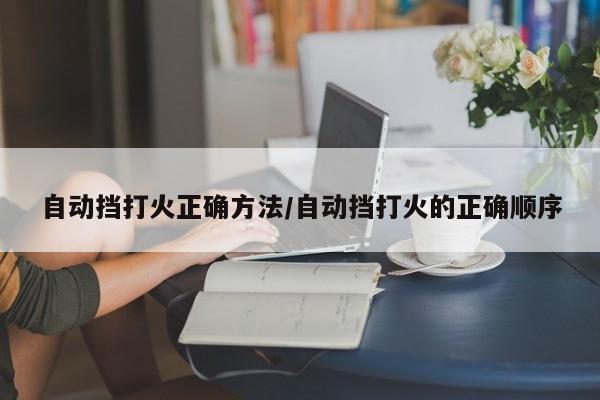 自动挡打火正确方法/自动挡打火的正确顺序