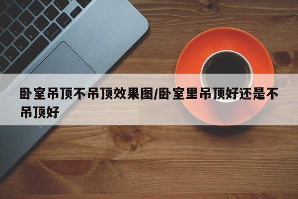 卧室吊顶不吊顶效果图/卧室里吊顶好还是不吊顶好