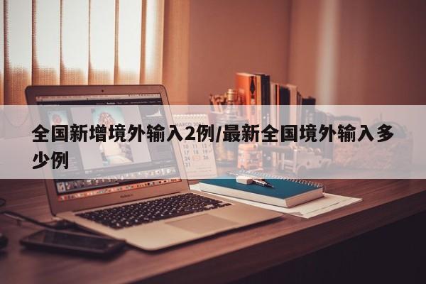 全国新增境外输入2例/最新全国境外输入多少例