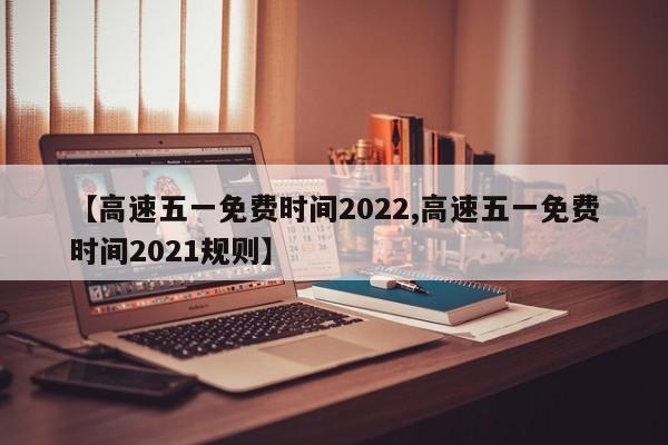 【高速五一免费时间2022,高速五一免费时间2021规则】