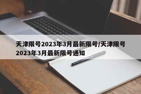 天津限号2023年3月最新限号/天津限号2023年3月最新限号通知