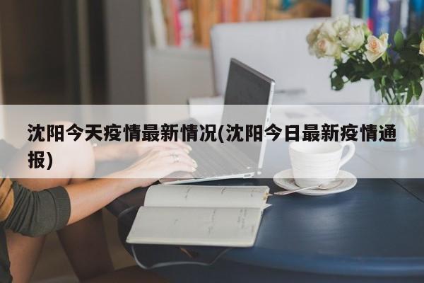 沈阳今天疫情最新情况(沈阳今日最新疫情通报)