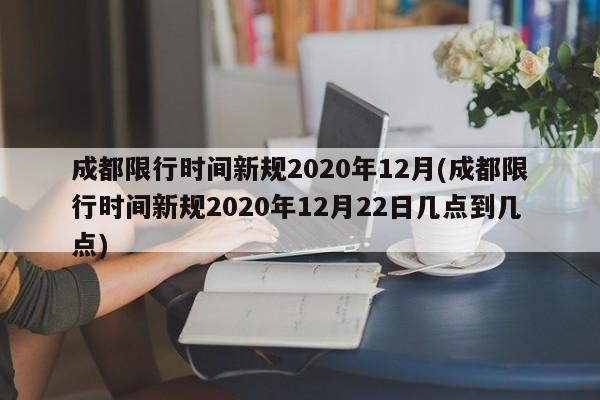 成都限行时间新规2020年12月(成都限行时间新规2020年12月22日几点到几点)