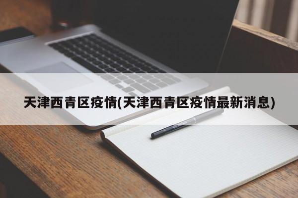 天津西青区疫情(天津西青区疫情最新消息)