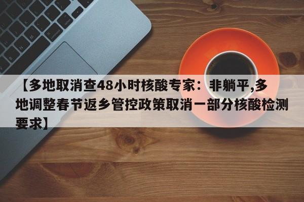 【多地取消查48小时核酸专家：非躺平,多地调整春节返乡管控政策取消一部分核酸检测要求】