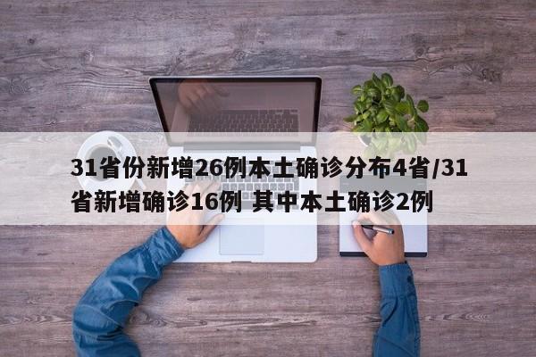 31省份新增26例本土确诊分布4省/31省新增确诊16例 其中本土确诊2例