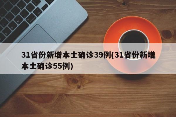 31省份新增本土确诊39例(31省份新增本土确诊55例)