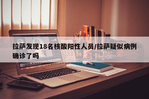 拉萨发现18名核酸阳性人员/拉萨疑似病例确诊了吗