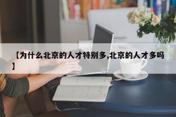 【为什么北京的人才特别多,北京的人才多吗】