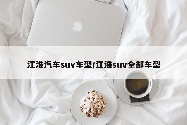 江淮汽车suv车型/江淮suv全部车型