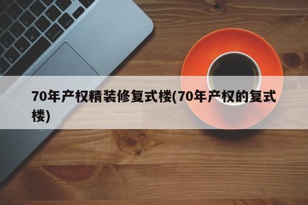 70年产权精装修复式楼(70年产权的复式楼)