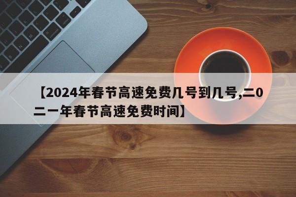 【2024年春节高速免费几号到几号,二0二一年春节高速免费时间】