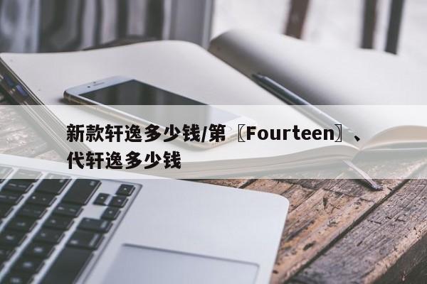 新款轩逸多少钱/第〖Fourteen〗、代轩逸多少钱