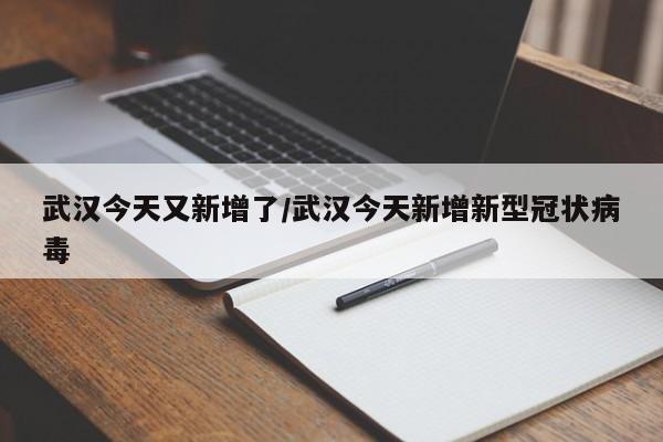 武汉今天又新增了/武汉今天新增新型冠状病毒
