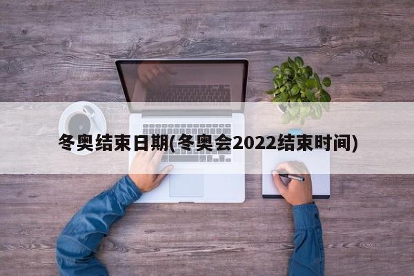 冬奥结束日期(冬奥会2022结束时间)