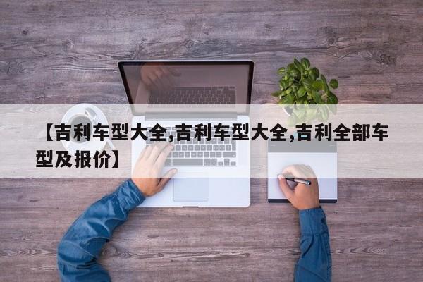【吉利车型大全,吉利车型大全,吉利全部车型及报价】