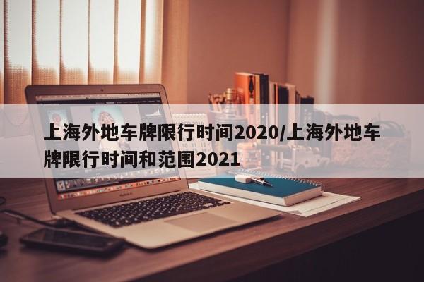 上海外地车牌限行时间2020/上海外地车牌限行时间和范围2021