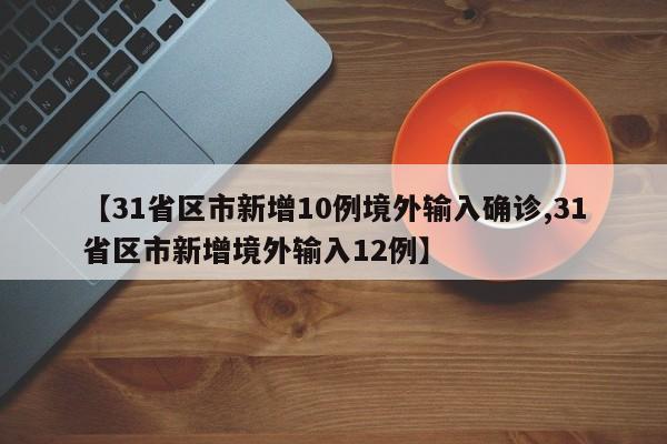 【31省区市新增10例境外输入确诊,31省区市新增境外输入12例】