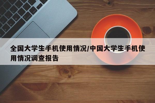 全国大学生手机使用情况/中国大学生手机使用情况调查报告
