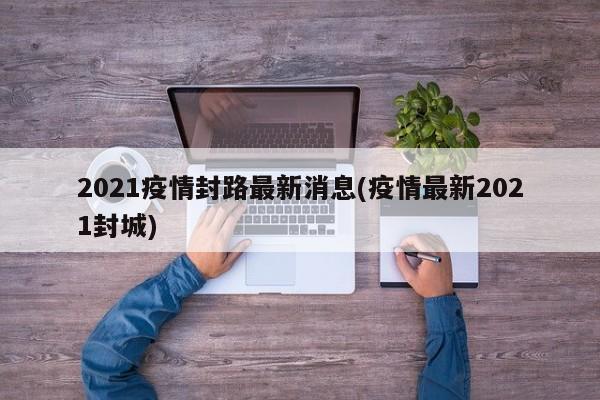 2021疫情封路最新消息(疫情最新2021封城)