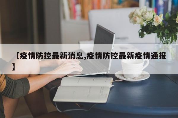 【疫情防控最新消息,疫情防控最新疫情通报】