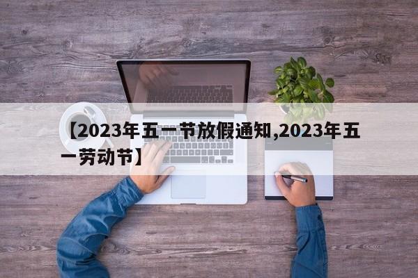 【2023年五一节放假通知,2023年五一劳动节】