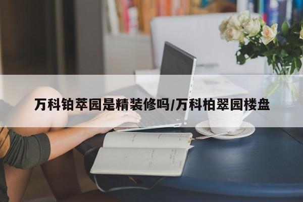 万科铂萃园是精装修吗/万科柏翠园楼盘