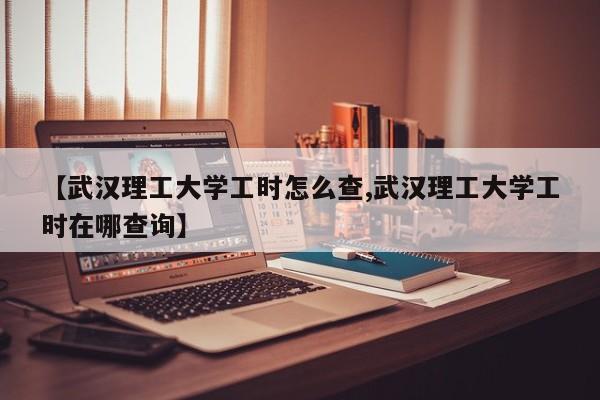 【武汉理工大学工时怎么查,武汉理工大学工时在哪查询】