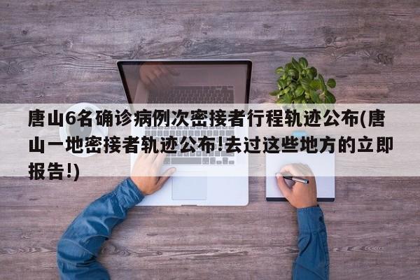 唐山6名确诊病例次密接者行程轨迹公布(唐山一地密接者轨迹公布!去过这些地方的立即报告!)