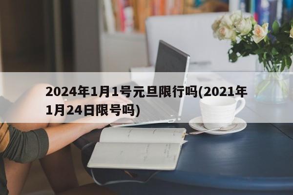 2024年1月1号元旦限行吗(2021年1月24日限号吗)