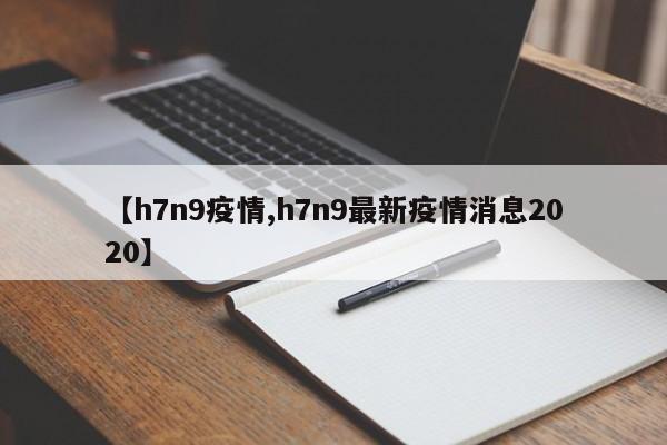【h7n9疫情,h7n9最新疫情消息2020】