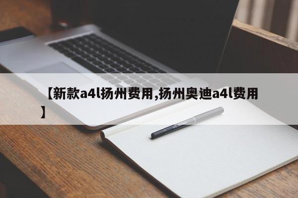 【新款a4l扬州费用,扬州奥迪a4l费用】